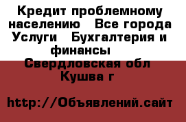 Кредит проблемному населению - Все города Услуги » Бухгалтерия и финансы   . Свердловская обл.,Кушва г.